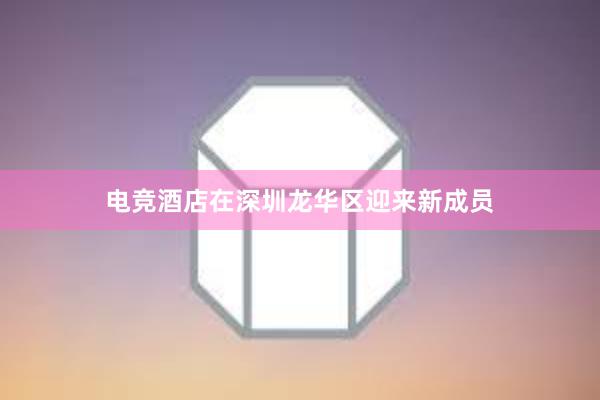 电竞酒店在深圳龙华区迎来新成员